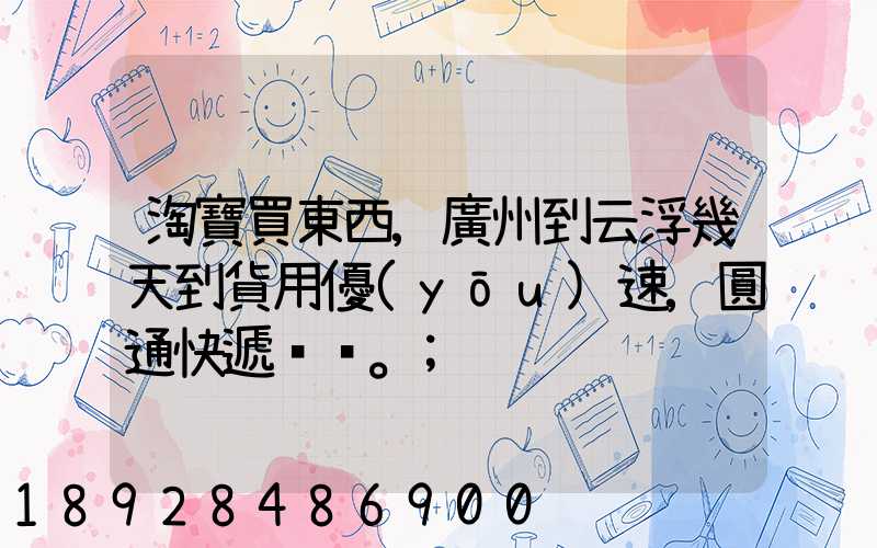 淘寶買東西,廣州到云浮幾天到貨用優(yōu)速,圓通快遞。